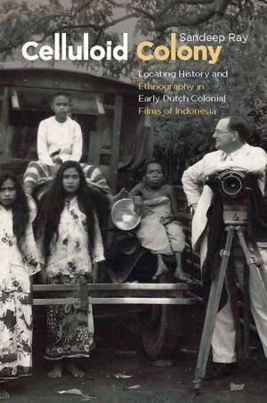 Celluloid Colony: Locating History and Ethnography in Early Dutch Colonial Films of Indonesia de Sandeep Ray