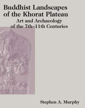 Buddhist Landscapes of the Khorat Plateau: Art and Archaeology of the 7th–11th Centuries de Stephen Murphy