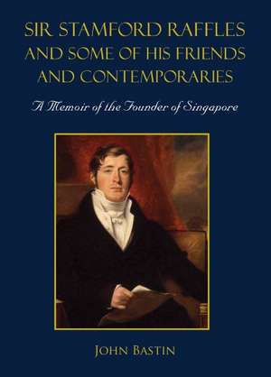 Sir Stamford Raffles and Some of His Friends and Contemporaries: A Memoir of the Founder of Singapore de John Bastin