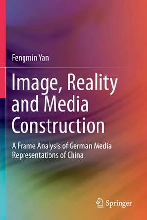 Image, Reality and Media Construction: A Frame Analysis of German Media Representations of China de Fengmin Yan