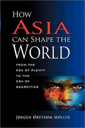 How Asia Can Shape the World: From the Era of Plenty to the Era of Scarcities de Orstrom Jorgen Moller