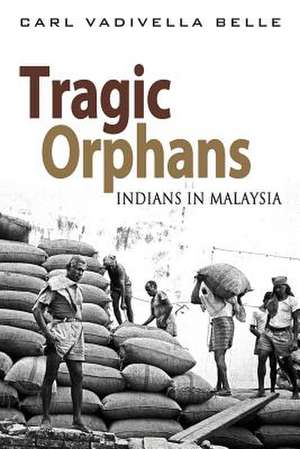 Tragic Orphans: Indians in Malaysia de Carl Vadivella Belle