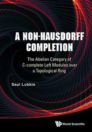 Non-Hausdorff Completion, A: The Abelian Category of C-Complete Left Modules Over a Topological Ring de Saul Lubkin