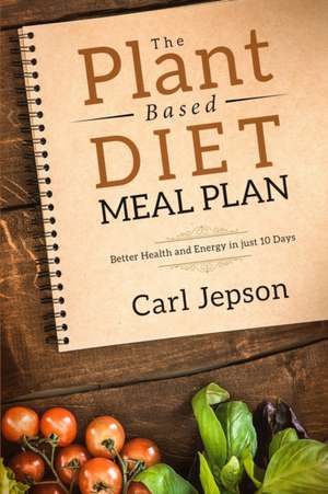 Plant Based Diet Meal Plan: Better Health and Energy in Just 10 Days de Carl Jepson