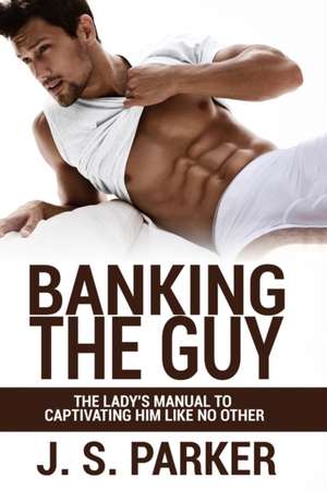 Dating Advice For Women - Banking the Guy de J. S. Parker