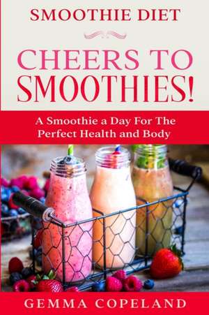 Smoothie Diet: CHEERS TO SMOOTHIES! - A Smoothie A Day For The Perfect Health and Body! de Gemma Copeland