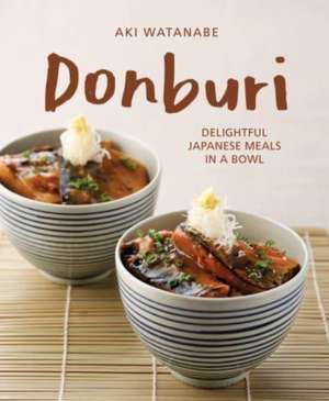 Donburi: Delightful Japanese Meals in a Bowl de Aki Watanabe