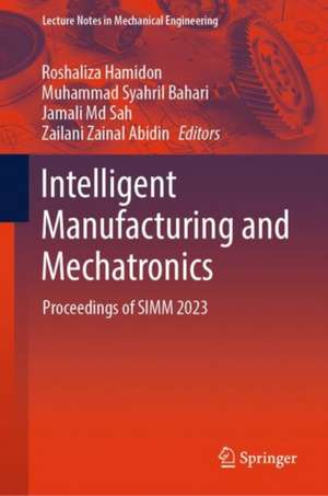 Intelligent Manufacturing and Mechatronics: Proceedings of SIMM 2023 de Roshaliza Hamidon