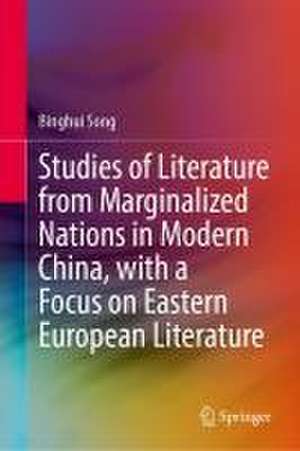 Studies of Literature from Marginalized Nations in Modern China, with a Focus on Eastern European Literature de Binghui Song