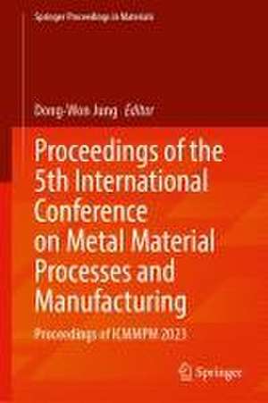 Proceedings of the 5th International Conference on Metal Material Processes and Manufacturing: Proceedings of ICMMPM 2023 de Dong-Won Jung