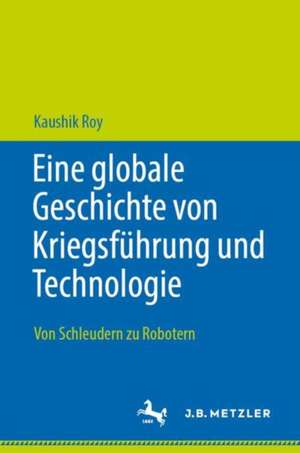 Eine globale Geschichte von Kriegsführung und Technologie: Von Schleudern zu Robotern de Kaushik Roy