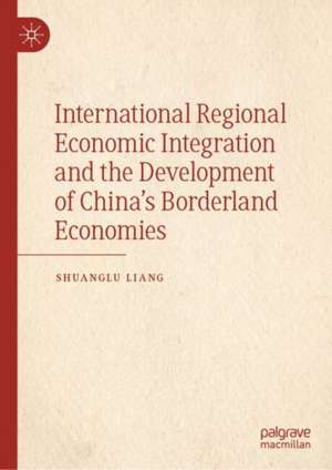 International Regional Economic Integration and the Development of China’s Borderland Economies de Shuanglu Liang