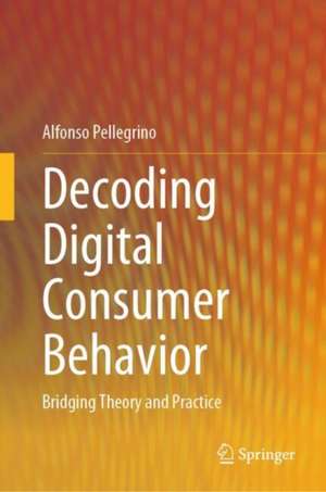 Decoding Digital Consumer Behavior: Bridging Theory and Practice de Alfonso Pellegrino