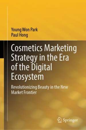 Cosmetics Marketing Strategy in the Era of the Digital Ecosystem: Revolutionizing Beauty in the New Market Frontier de Young Won Park