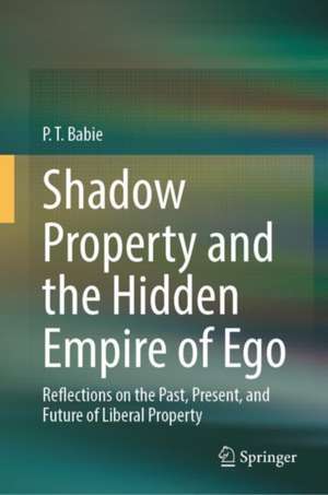 Shadow Property and the Hidden Empire of Ego: Reflections on the Past, Present, and Future of Liberal Property de P. T. Babie