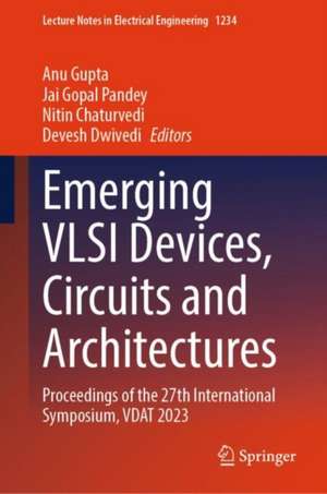 Emerging VLSI Devices, Circuits and Architectures: Proceedings of the 27th International Symposium, VDAT 2023 de Anu Gupta