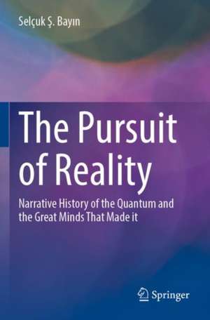 The Pursuit of Reality: Narrative History of the Quantum and the Great Minds That Made it de Selçuk Ş. Bayın