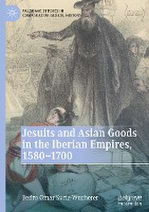 Jesuits and Asian Goods in the Iberian Empires, 1580–1700 de Pedro Omar Svriz-Wucherer