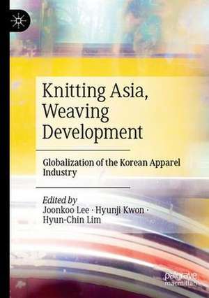 Knitting Asia, Weaving Development: Globalization of the Korean Apparel Industry de Joonkoo Lee