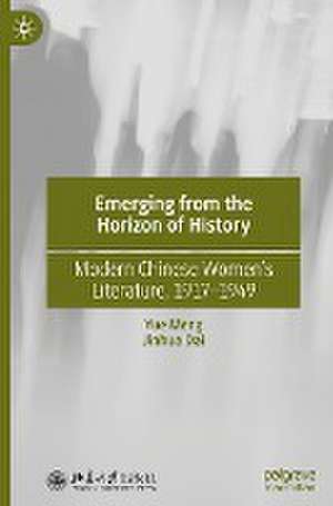 Emerging from the Horizon of History: Modern Chinese Women’s Literature, 1917–1949 de Yue Meng