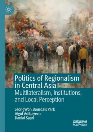 Politics of Regionalism in Central Asia: Multilateralism, Institutions, and Local Perception de JeongWon BOURDAIS PARK