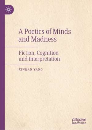 A Poetics of Minds and Madness: Fiction, Cognition and Interpretation de XINRAN YANG