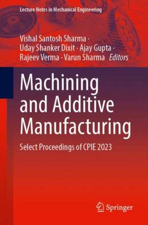 Machining and Additive Manufacturing: Select Proceedings of CPIE 2023 de Vishal Santosh Sharma