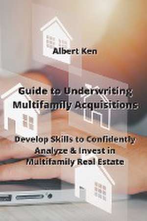 Guide to Underwriting Multifamily Acquisitions: Develop Skills to Confidently Analyze & Invest in Multifamily Real estate de Albert Kennedy