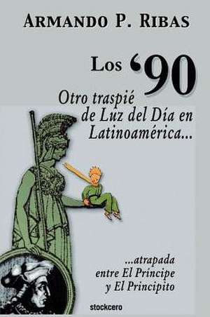 Los '90 (Otro Traspie de Luz del Dia En Latinoamerica Atrapada Entre El Principe y El Principito) de Armando P. Ribas