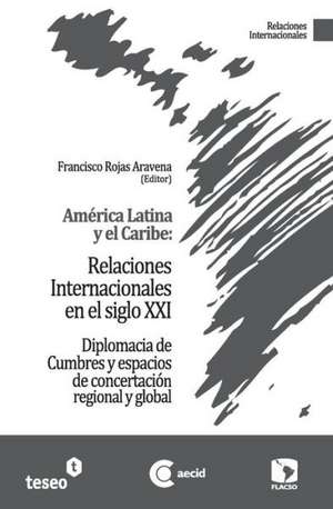 America Latina y El Caribe: Diplomacia de Cumbres y Espacios de Concertacion Regional y Global de Francisco Rojas Aravena