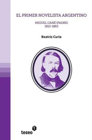 El Primer Novelista Argentino: Miguel Cane (Padre). 1812-1863 de Beatriz Curia