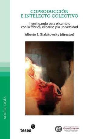 Coproduccion E Intelecto Colectivo: Investigando Para El Cambio Con La Fabrica, El Barrio y La Universidad de Alberto L. Bialakowsky