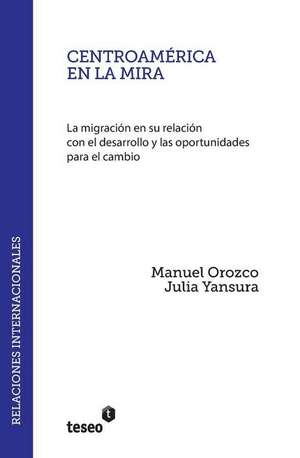 Centroamerica En La Mira: La Migracion En Su Relacion Con El Desarrollo y Las Oportunidades Para El Cambio de Manuel Orozco