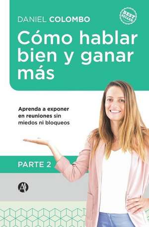 Cómo hablar bien y ganar más. Parte 2: Aprenda a exponer en reuniones sin miedos ni bloqueos de Daniel Colombo