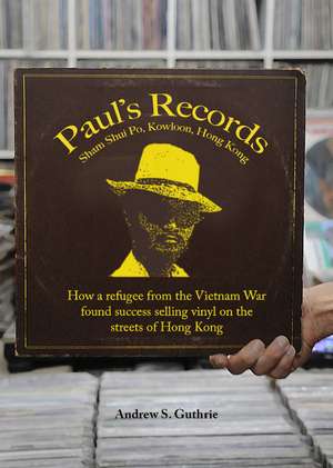 Paul's Records: How a Refugee from the Vietnam War Found Success Selling Vinyl on the Streets of Hong Kong de Andrew S Guthrie