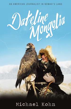 Dateline Mongolia: An American Journalist in Nomad's Land de Michael Kohn