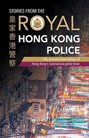 Stories from the Royal Hong Kong Police: Fifty Accounts from Officers of Hong Kong's Colonial-Era Police Force de The Royal Hong Kong Police Association