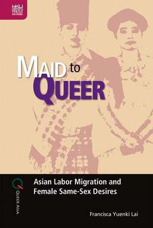 Maid to Queer: Asian Labor Migration and Female Same-Sex Desires de Francisca Yuenki Lai