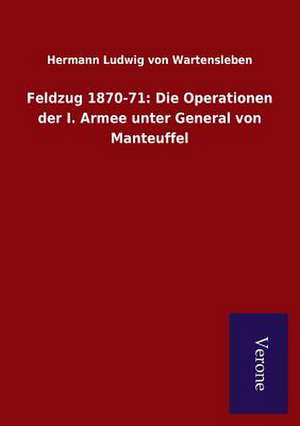 Feldzug 1870-71: Die Operationen Der I. Armee Unter General Von Manteuffel de Hermann Ludwig von Wartensleben