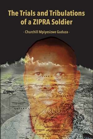 The Trials and Tribulations of a ZIPRA Soldier de Churchill Mpiyesizwe Guduza