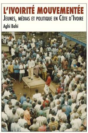 L'Ivoirite Mouvementee. Jeunes, Medias Et Politique En Cote D'Ivoire: Mobile Margins and the Dynamics of Communication in Africa de Aghi Bahi