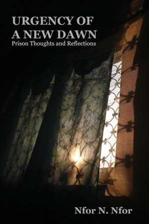 Urgency of a New Dawn. Prison Thoughts and Reflections de Nfor N. Nfor