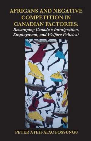 Africans and Negative Competition in Canadian Factories. Revamping Canada's Immigration, Employment, and Welfare Policies? de Peter Ateh-Afac Fossungu