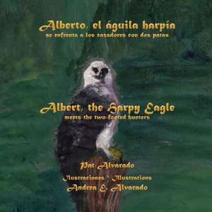 Alberto, El Aguila Harpia, Se Enfrenta a Los Cazadores Con DOS Patas * Albert, the Harpy Eagle, Meets the Two-Footed Hunters de Pat Alvarado