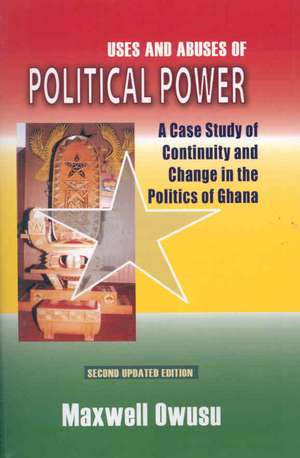 Uses and Abuses of Political Power. A Case Study of Continuity and Change in the Politics of Ghana de Maxwell Owusu