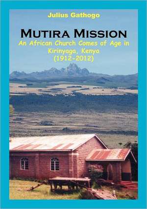 Mutira Mission. an African Church Comes of Age in Kirinyaga, Kenya (1912-2012): An Indomitable Spirit de Gathogo Julius