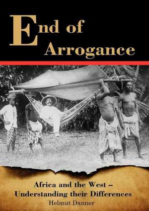 End of Arrogance. Africa and the West - Understanding Their Differences: A Strategic & Practical Guide de Helmut Danner