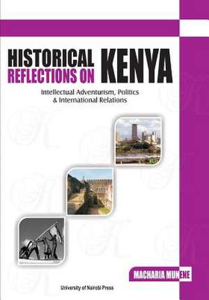 Historical Reflections on Kenya. Intellectual Adventurism, Politics and International Relations de Macharia Munene