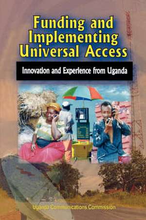 Funding and Implementing Universal Access. Innovation and Experience from Uganda de Uganda Communications Commission