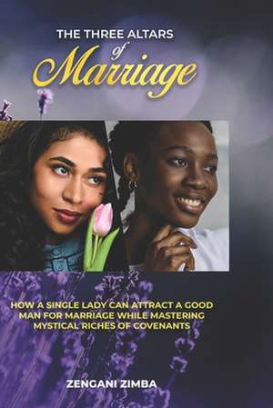 The Three Altars of Marriage: How a Single Lady Can Attract a Good Man for Marriage While Mastering Mysticle Riches of Covenants. de Zengani Zimba